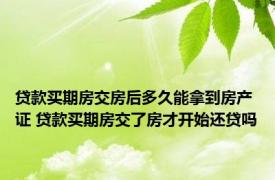 贷款买期房交房后多久能拿到房产证 贷款买期房交了房才开始还贷吗