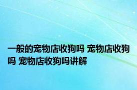 一般的宠物店收狗吗 宠物店收狗吗 宠物店收狗吗讲解