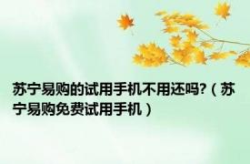 苏宁易购的试用手机不用还吗?（苏宁易购免费试用手机）
