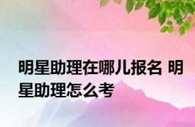 明星助理在哪儿报名 明星助理怎么考