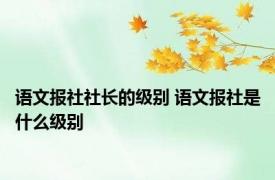 语文报社社长的级别 语文报社是什么级别