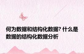 何为数据和结构化数据? 什么是数据的结构化数据分析