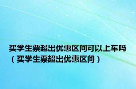 买学生票超出优惠区间可以上车吗（买学生票超出优惠区间）