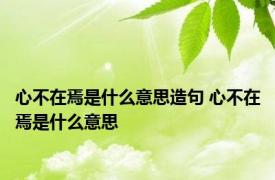 心不在焉是什么意思造句 心不在焉是什么意思