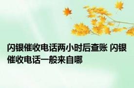 闪银催收电话两小时后查账 闪银催收电话一般来自哪
