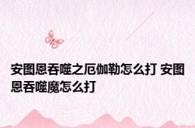 安图恩吞噬之厄伽勒怎么打 安图恩吞噬魔怎么打