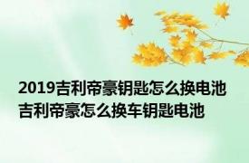 2019吉利帝豪钥匙怎么换电池 吉利帝豪怎么换车钥匙电池