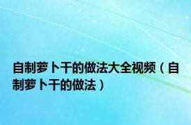 自制萝卜干的做法大全视频（自制萝卜干的做法）