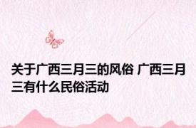 关于广西三月三的风俗 广西三月三有什么民俗活动
