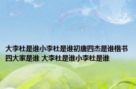 大李杜是谁小李杜是谁初唐四杰是谁楷书四大家是谁 大李杜是谁小李杜是谁