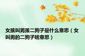 女孩叫男孩二狗子是什么意思（女叫男的二狗子啥意思）