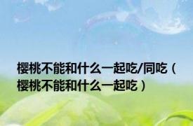 樱桃不能和什么一起吃/同吃（樱桃不能和什么一起吃）
