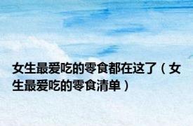 女生最爱吃的零食都在这了（女生最爱吃的零食清单）