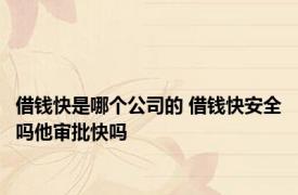 借钱快是哪个公司的 借钱快安全吗他审批快吗