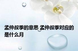 孟仲叔季的意思 孟仲叔季对应的是什么月