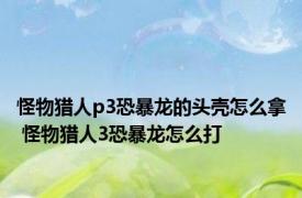 怪物猎人p3恐暴龙的头壳怎么拿 怪物猎人3恐暴龙怎么打