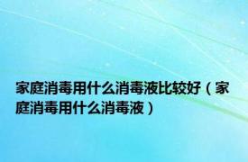 家庭消毒用什么消毒液比较好（家庭消毒用什么消毒液）