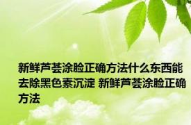 新鲜芦荟涂脸正确方法什么东西能去除黑色素沉淀 新鲜芦荟涂脸正确方法