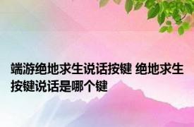 端游绝地求生说话按键 绝地求生按键说话是哪个键