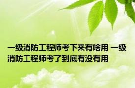 一级消防工程师考下来有啥用 一级消防工程师考了到底有没有用