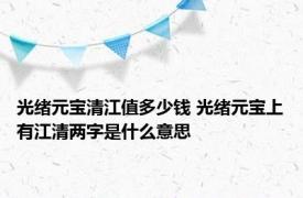 光绪元宝清江值多少钱 光绪元宝上有江清两字是什么意思