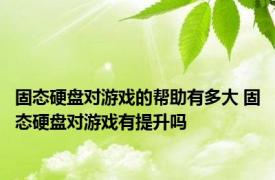 固态硬盘对游戏的帮助有多大 固态硬盘对游戏有提升吗