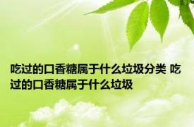 吃过的口香糖属于什么垃圾分类 吃过的口香糖属于什么垃圾