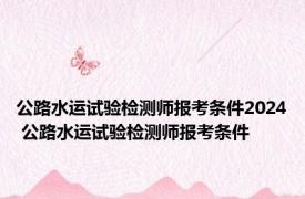 公路水运试验检测师报考条件2024 公路水运试验检测师报考条件