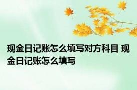 现金日记账怎么填写对方科目 现金日记账怎么填写