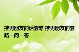撩男朋友的话套路 撩男朋友的套路一问一答