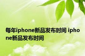每年iphone新品发布时间 iphone新品发布时间