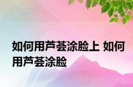 如何用芦荟涂脸上 如何用芦荟涂脸