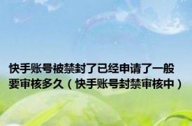 快手账号被禁封了已经申请了一般要审核多久（快手账号封禁审核中）
