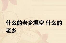 什么的老乡填空 什么的老乡