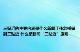 三贴近的主要内涵是什么新闻工作怎样做到三贴近 什么是新闻“三贴近”原则