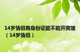 14岁情侣有身份证能不能开宾馆（14岁情侣）