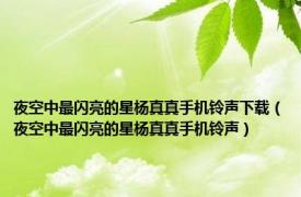 夜空中最闪亮的星杨真真手机铃声下载（夜空中最闪亮的星杨真真手机铃声）
