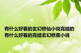 有什么好看的玄幻修仙小说完结的 有什么好看的完结玄幻修真小说