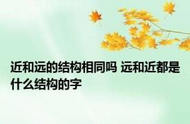近和远的结构相同吗 远和近都是什么结构的字