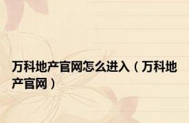 万科地产官网怎么进入（万科地产官网）