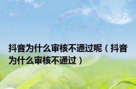 抖音为什么审核不通过呢（抖音为什么审核不通过）
