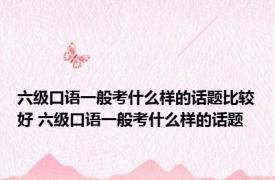 六级口语一般考什么样的话题比较好 六级口语一般考什么样的话题