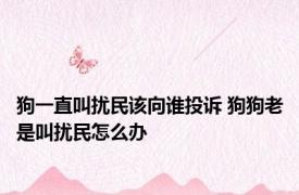 狗一直叫扰民该向谁投诉 狗狗老是叫扰民怎么办