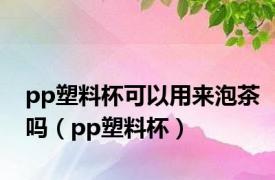 pp塑料杯可以用来泡茶吗（pp塑料杯）