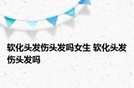 软化头发伤头发吗女生 软化头发伤头发吗