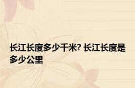 长江长度多少千米? 长江长度是多少公里