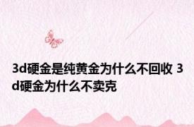 3d硬金是纯黄金为什么不回收 3d硬金为什么不卖克