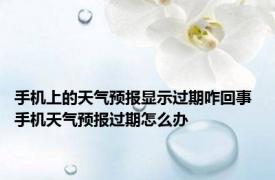 手机上的天气预报显示过期咋回事 手机天气预报过期怎么办