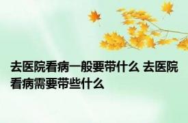 去医院看病一般要带什么 去医院看病需要带些什么