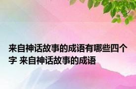 来自神话故事的成语有哪些四个字 来自神话故事的成语